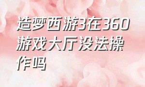 造梦西游3在360游戏大厅没法操作吗（怎么在360游戏大厅上玩造梦西游3）