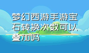 梦幻西游手游宝石转换次数可以叠加吗