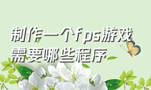 制作一个fps游戏需要哪些程序