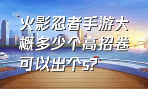 火影忍者手游大概多少个高招卷可以出个s?