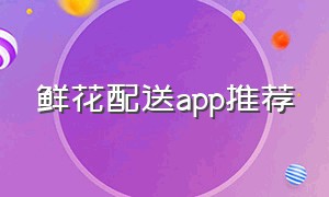 鲜花配送app推荐（鲜花配送app推荐哪个好）