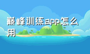 巅峰训练app怎么用（巅峰训练音频在手机哪个文件夹）