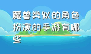 魔兽类似的角色扮演的手游有哪些（和魔兽差不多的手游叫什么名字）