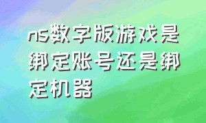 ns数字版游戏是绑定账号还是绑定机器