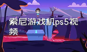 索尼游戏机ps5视频（索尼游戏机官网）