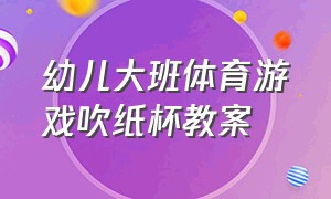 幼儿大班体育游戏吹纸杯教案