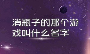 消瓶子的那个游戏叫什么名字（一款消除杂物的游戏叫什么名字）