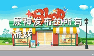 原神发布的所有游戏（原神 官方创作的几个游戏）