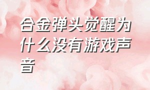 合金弹头觉醒为什么没有游戏声音