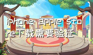 iphone apple store下载需要验证（iphone store下载app需要验证账户）