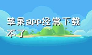 苹果app经常下载不了