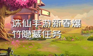 诛仙手游新春爆竹隐藏任务（诛仙手游庙会有哪些隐藏任务）