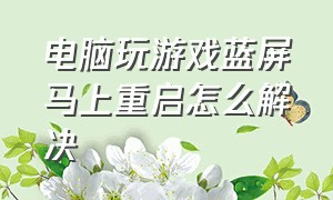 电脑玩游戏蓝屏马上重启怎么解决