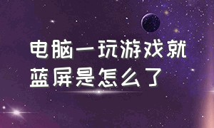 电脑一玩游戏就蓝屏是怎么了