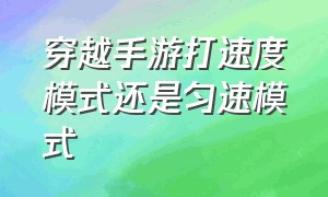 穿越手游打速度模式还是匀速模式（穿越手游打速度模式还是匀速模式快）