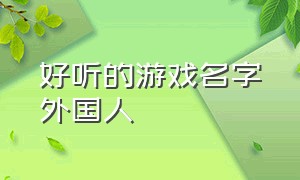 好听的游戏名字外国人（好听的游戏名字古风）