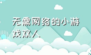 无需网络的小游戏双人（无需联网的双人游戏）