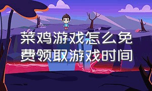 菜鸡游戏怎么免费领取游戏时间