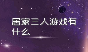 居家三人游戏有什么（三个人居家能玩什么游戏）