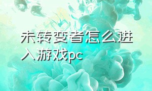 未转变者怎么进入游戏pc