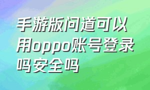 手游版问道可以用oppo账号登录吗安全吗（oppo手机玩问道怎么切换账号啊）