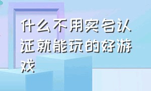 什么不用实名认证就能玩的好游戏（不用实名认证的好游戏最新）