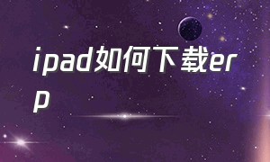 ipad如何下载erp（ipad如何下载二维码app）