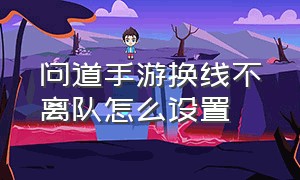 问道手游换线不离队怎么设置