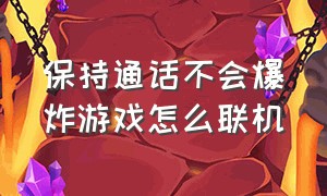 保持通话不会爆炸游戏怎么联机（保持通话没人爆炸中文版）