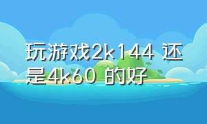 玩游戏2k144 还是4k60 的好