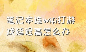 笔记本连wifi打游戏延迟高怎么办