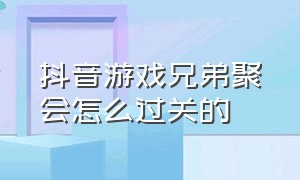 抖音游戏兄弟聚会怎么过关的