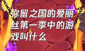 弥留之国的爱丽丝第一季中的游戏叫什么（弥留之国的爱丽丝第一季中的游戏叫什么）