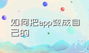 如何把app变成自己的（怎么把app做成一个链接下载）