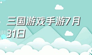 三国游戏手游7月31日（三国手游十大良心游戏下载）