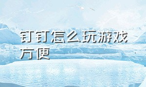 钉钉怎么玩游戏方便