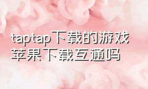 taptap下载的游戏苹果下载互通吗