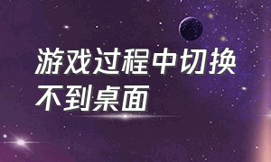 游戏过程中切换不到桌面