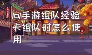 lol手游组队经验卡组队时怎么使用