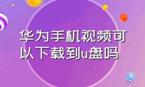 华为手机视频可以下载到u盘吗（华为手机怎么下载电影到u盘上）