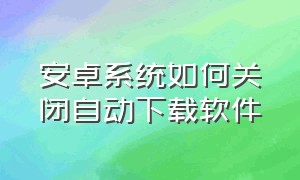 安卓系统如何关闭自动下载软件