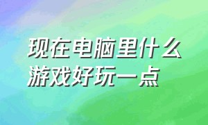 现在电脑里什么游戏好玩一点（现在有什么好玩的游戏适合电脑玩）