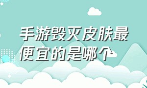 手游毁灭皮肤最便宜的是哪个（手游毁灭开镜全透明的皮肤有哪些）