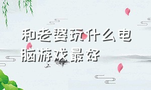 和老婆玩什么电脑游戏最好