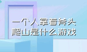 一个人拿着斧头爬山是什么游戏