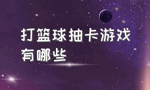 打篮球抽卡游戏有哪些（打篮球游戏排行榜前十名）