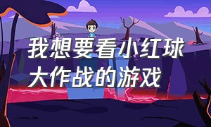 我想要看小红球大作战的游戏（小红球大作战二）