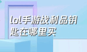 lol手游战利品钥匙在哪里买（手游战利品宝箱在哪里）