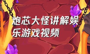 炮芯大怪讲解娱乐游戏视频