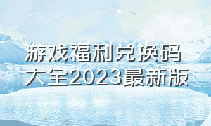 游戏福利兑换码大全2023最新版